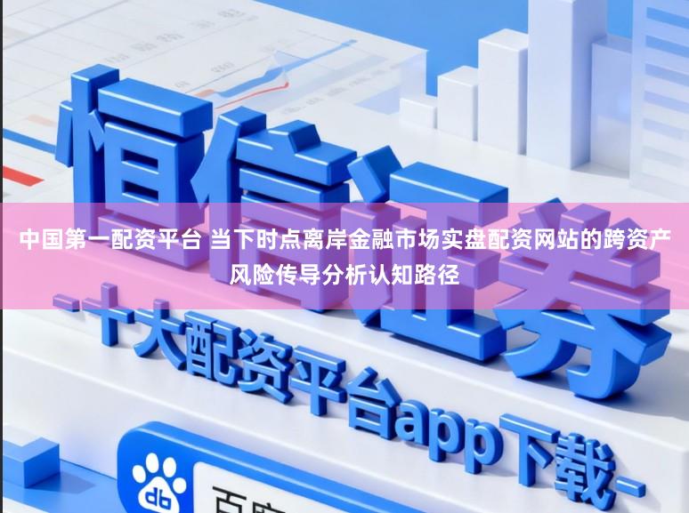 中国第一配资平台 当下时点离岸金融市场实盘配资网站的跨资产风险传导分析认知路径