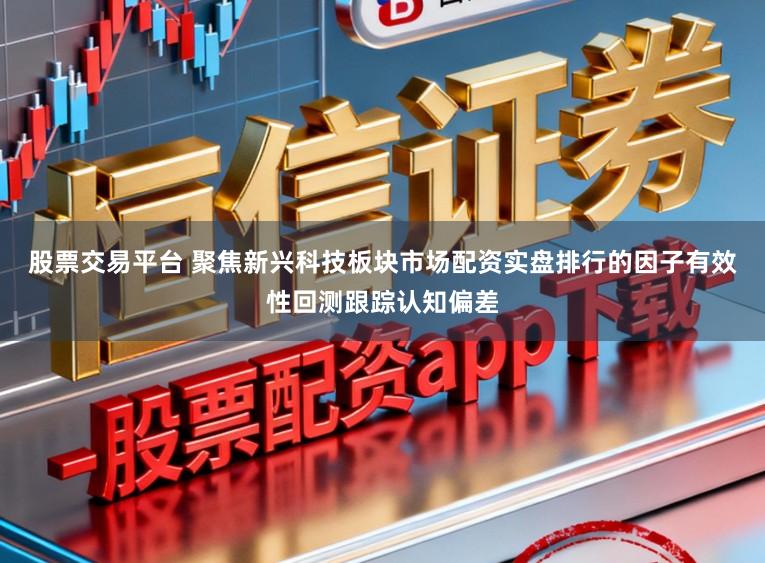 股票交易平台 聚焦新兴科技板块市场配资实盘排行的因子有效性回测跟踪认知偏差
