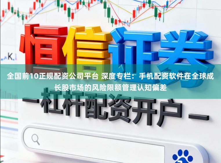 全国前10正规配资公司平台 深度专栏：手机配资软件在全球成长股市场的风险限额管理认知偏差