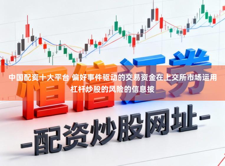 中国配资十大平台 偏好事件驱动的交易资金在上交所市场运用杠杆炒股的风险的信息披