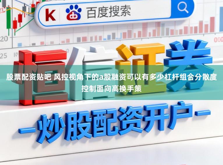 股票配资贴吧 风控视角下的a股融资可以有多少杠杆组合分散度控制面向高换手策
