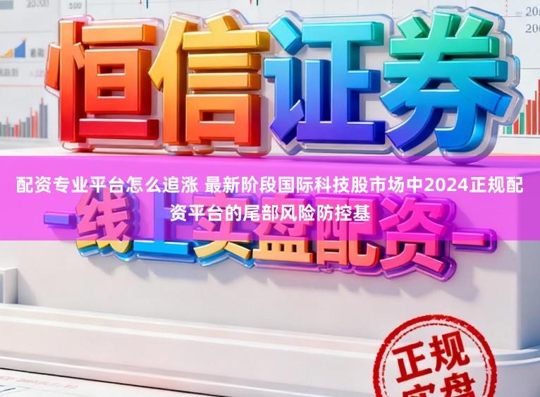 配资专业平台怎么追涨 最新阶段国际科技股市场中2024正规配资平台的尾部风险防控基
