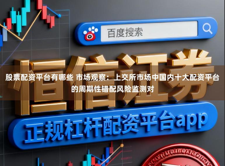 股票配资平台有哪些 市场观察：上交所市场中国内十大配资平台的周期性错配风险监测对