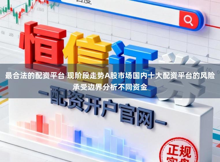 最合法的配资平台 现阶段走势A股市场国内十大配资平台的风险承受边界分析不同资金