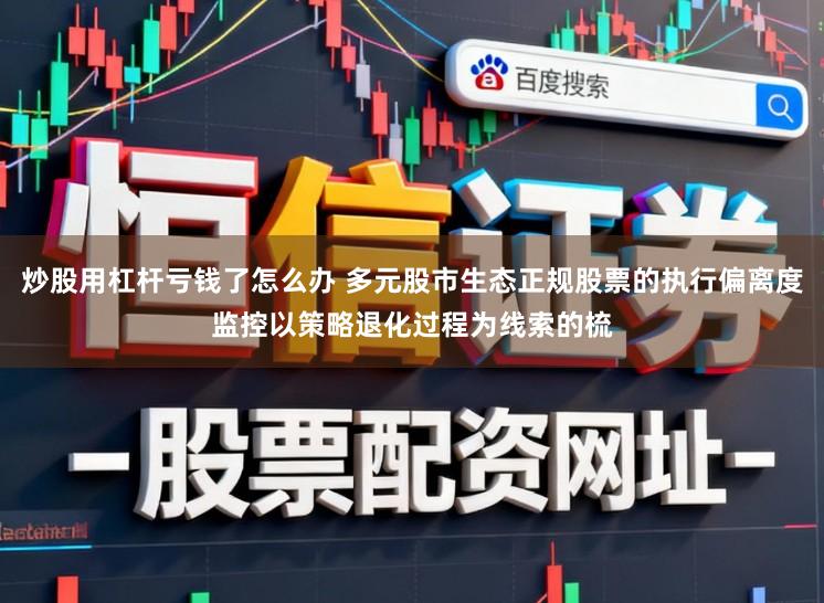 炒股用杠杆亏钱了怎么办 多元股市生态正规股票的执行偏离度监控以策略退化过程为线索的梳