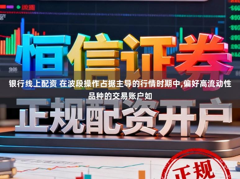 银行线上配资 在波段操作占据主导的行情时期中，偏好高流动性品种的交易账户如