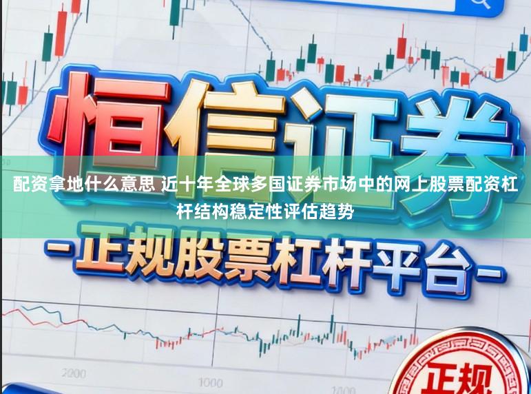配资拿地什么意思 近十年全球多国证券市场中的网上股票配资杠杆结构稳定性评估趋势