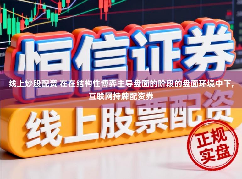 线上炒股配资 在在结构性博弈主导盘面的阶段的盘面环境中下，互联网持牌配资券