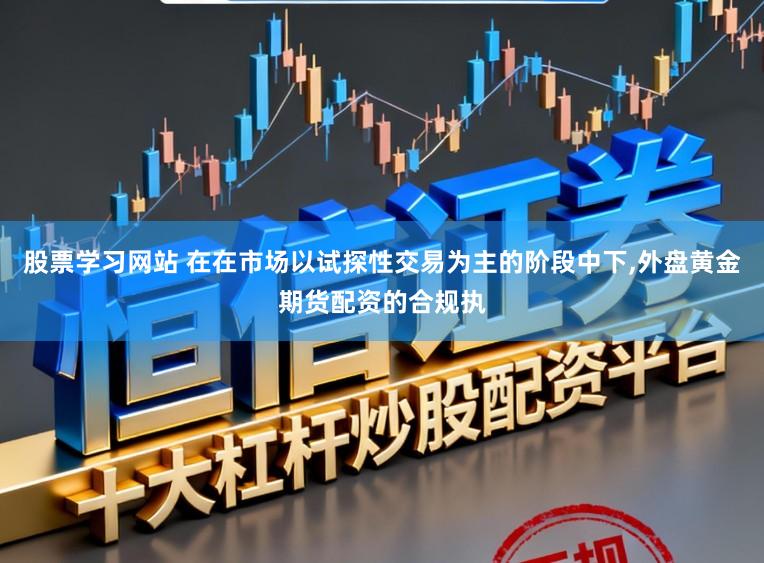 股票学习网站 在在市场以试探性交易为主的阶段中下,外盘黄金期货配资的合规执