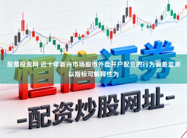 股票投资网 近十年新兴市场股市外盘开户配资的行为偏差监测以指标可解释性为