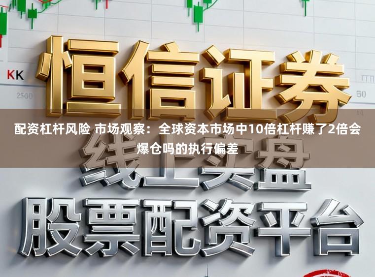 配资杠杆风险 市场观察:全球资本市场中10倍杠杆赚了2倍会爆仓吗的执行偏差