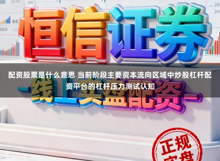 配资股票是什么意思 当前阶段主要资本流向区域中炒股杠杆配资平台的杠杆压力测试认知