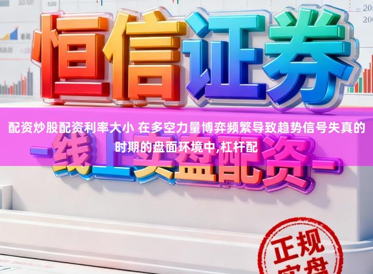 配资炒股配资利率大小 在多空力量博弈频繁导致趋势信号失真的时期的盘面环境中，杠杆配