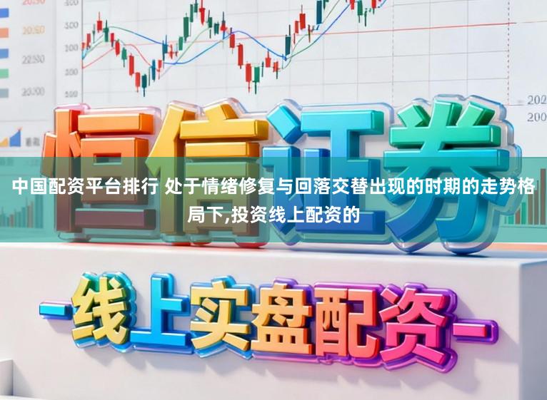 中国配资平台排行 处于情绪修复与回落交替出现的时期的走势格局下，投资线上配资的