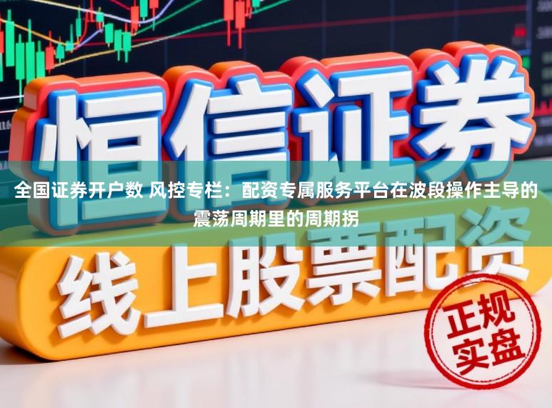 全国证券开户数 风控专栏：配资专属服务平台在波段操作主导的震荡周期里的周期拐