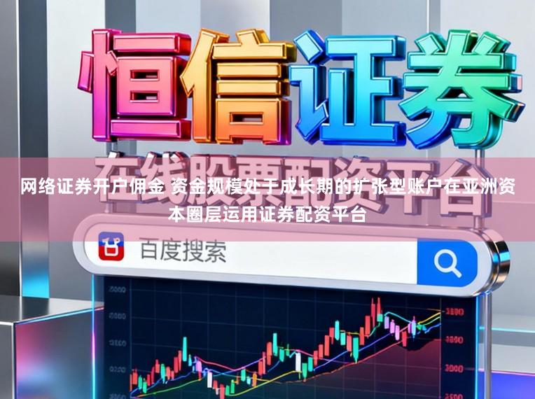 网络证券开户佣金 资金规模处于成长期的扩张型账户在亚洲资本圈层运用证券配资平台