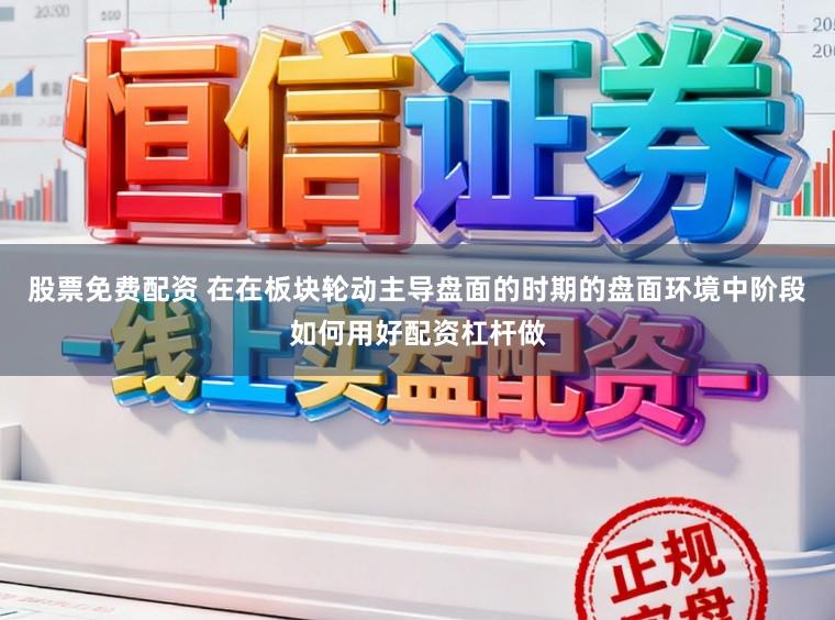 股票免费配资 在在板块轮动主导盘面的时期的盘面环境中阶段如何用好配资杠杆做