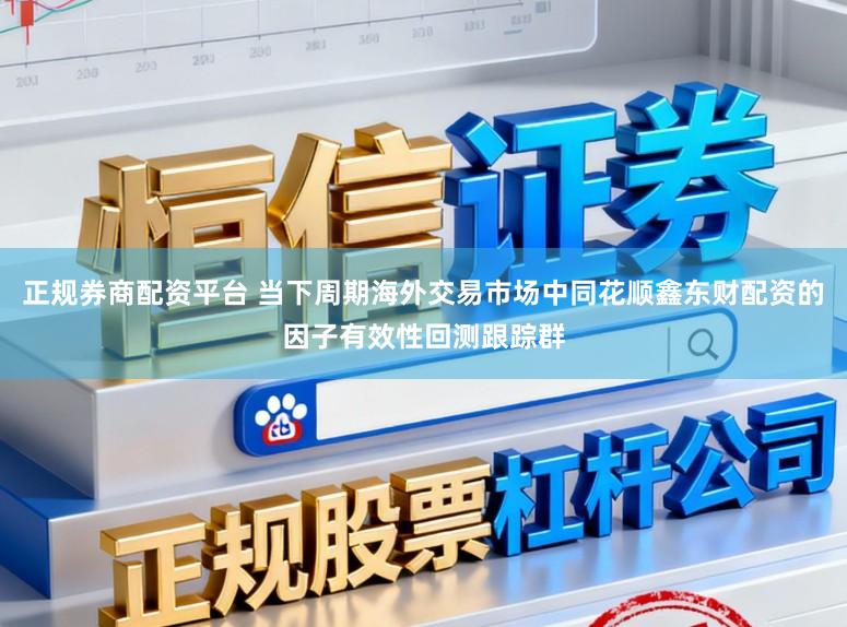 正规券商配资平台 当下周期海外交易市场中同花顺鑫东财配资的因子有效性回测跟踪群