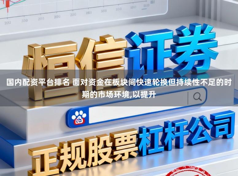 国内配资平台排名 面对资金在板块间快速轮换但持续性不足的时期的市场环境，以提升
