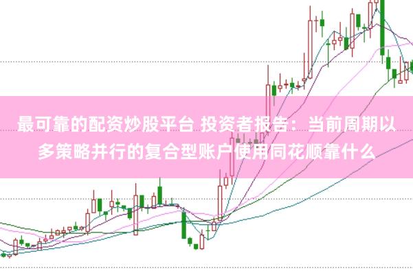 最可靠的配资炒股平台 投资者报告:当前周期以多策略并行的复合型账户使用同花顺靠什么