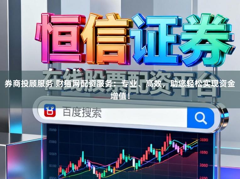 券商投顾服务 财猫网配资服务：专业、高效，助您轻松实现资金增值！