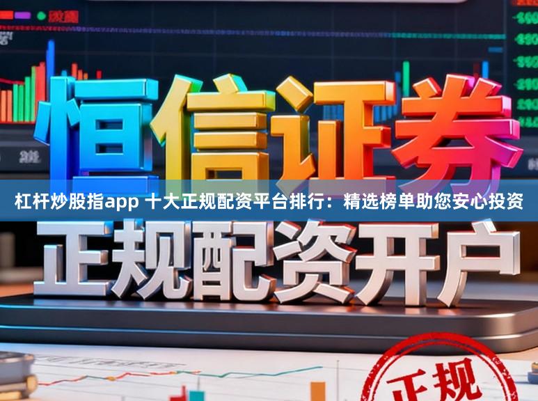 杠杆炒股指app 十大正规配资平台排行:精选榜单助您安心投资