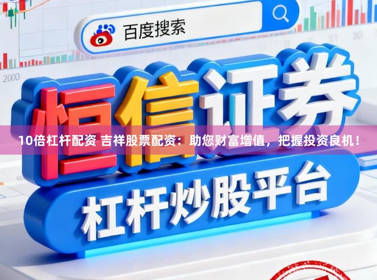 10倍杠杆配资 吉祥股票配资：助您财富增值，把握投资良机！
