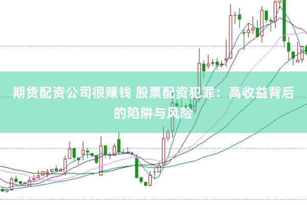 期货配资公司很赚钱 股票配资犯罪：高收益背后的陷阱与风险