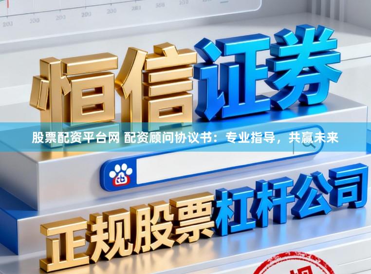 股票配资平台网 配资顾问协议书：专业指导，共赢未来
