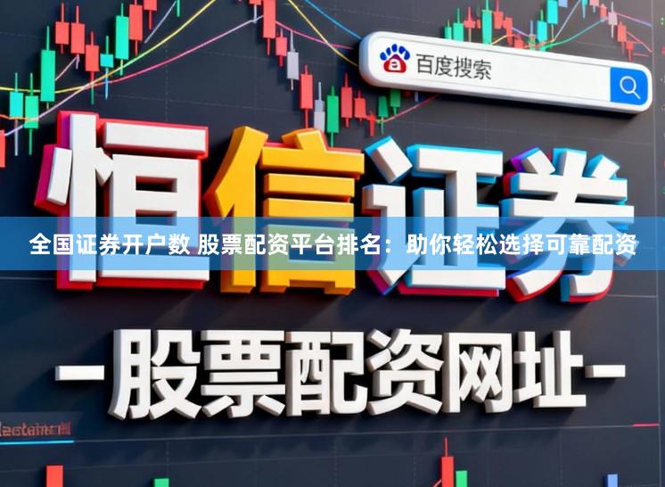 全国证券开户数 股票配资平台排名：助你轻松选择可靠配资