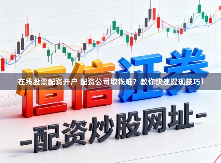 在线股票配资开户 配资公司取钱难?教你快速提现技巧!