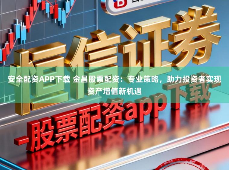 安全配资APP下载 金昌股票配资:专业策略,助力投资者实现资产增值新机遇