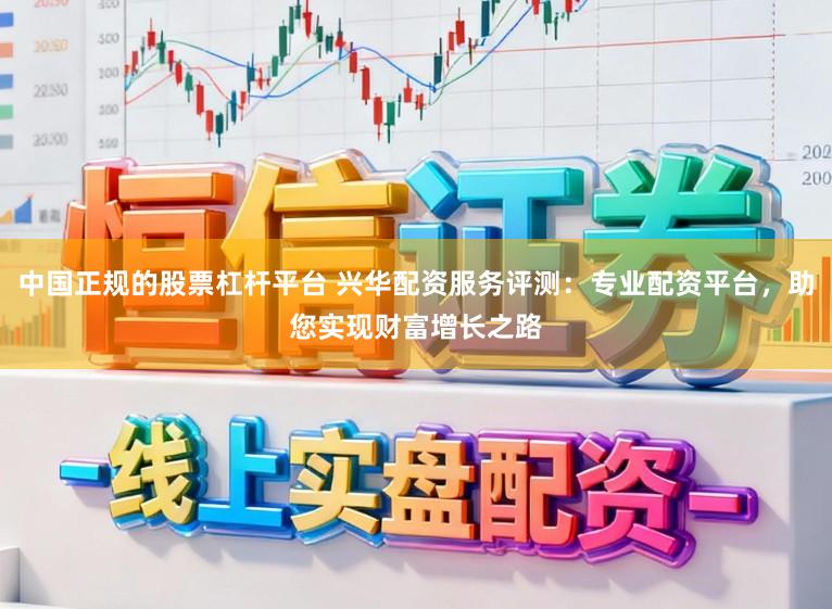 中国正规的股票杠杆平台 兴华配资服务评测:专业配资平台,助您实现财富增长之路