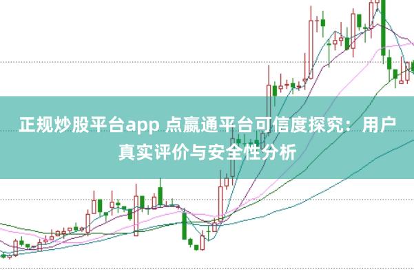 正规炒股平台app 点嬴通平台可信度探究:用户真实评价与安全性分析