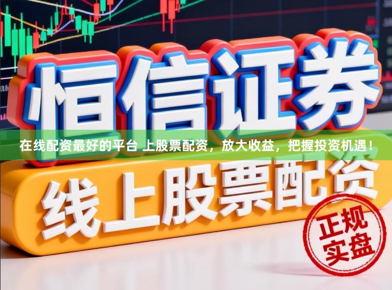 在线配资最好的平台 上股票配资，放大收益，把握投资机遇！