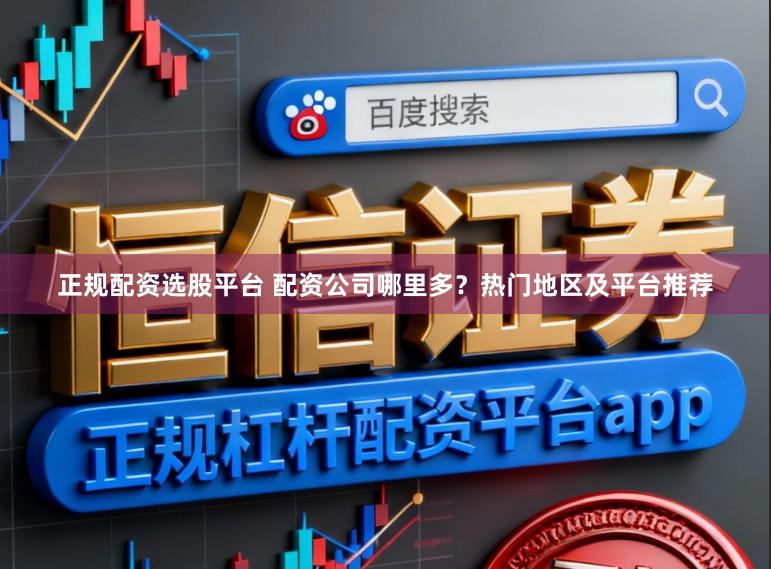 正规配资选股平台 配资公司哪里多？热门地区及平台推荐