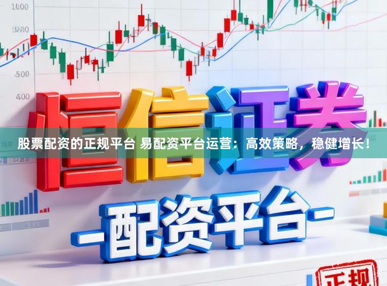 股票配资的正规平台 易配资平台运营：高效策略，稳健增长！