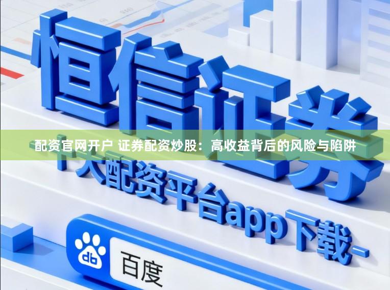 配资官网开户 证券配资炒股：高收益背后的风险与陷阱