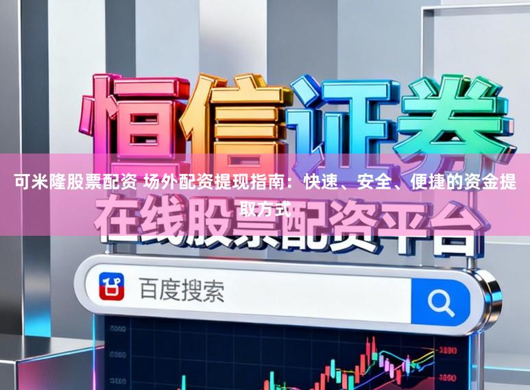 可米隆股票配资 场外配资提现指南：快速、安全、便捷的资金提取方式