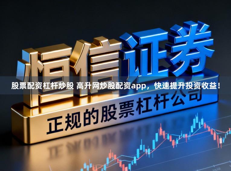 股票配资杠杆炒股 高升网炒股配资app，快速提升投资收益！