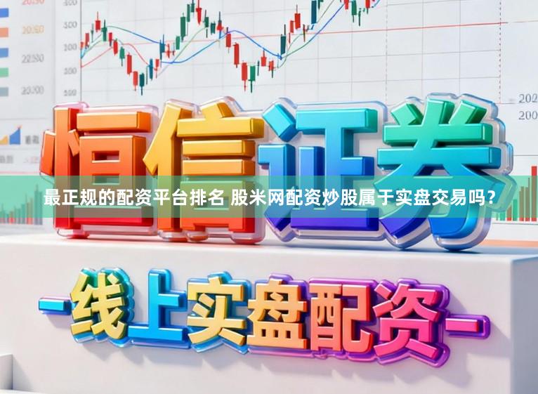最正规的配资平台排名 股米网配资炒股属于实盘交易吗?