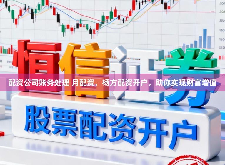 配资公司账务处理 月配资,杨方配资开户,助你实现财富增值