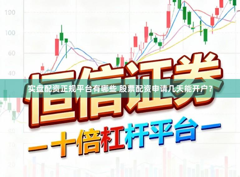 实盘配资正规平台有哪些 股票配资申请几天能开户？