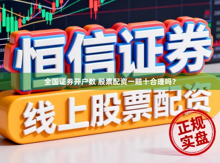 全国证券开户数 股票配资一赔十合理吗？