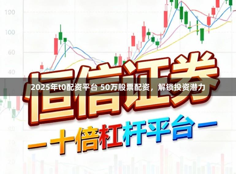 2025年t0配资平台 50万股票配资，解锁投资潜力