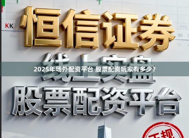 2025年场外配资平台 股票配资玩家有多少？