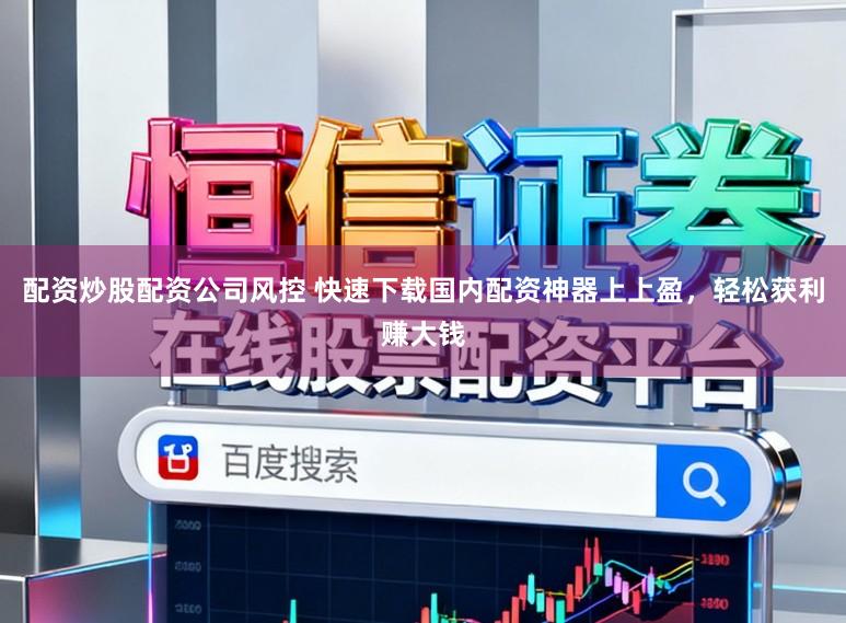 配资炒股配资公司风控 快速下载国内配资神器上上盈，轻松获利赚大钱