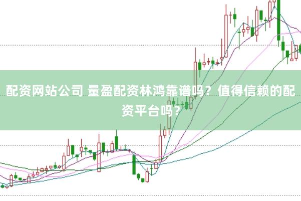 配资网站公司 量盈配资林鸿靠谱吗？值得信赖的配资平台吗？