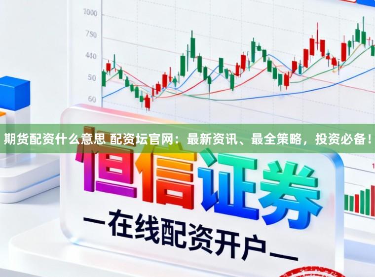 期货配资什么意思 配资坛官网:最新资讯、最全策略,投资必备!