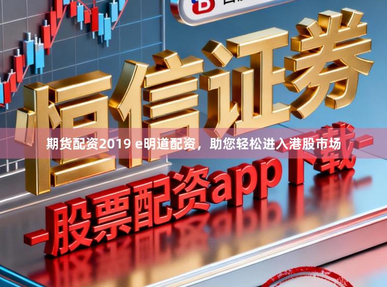期货配资2019 e明道配资，助您轻松进入港股市场